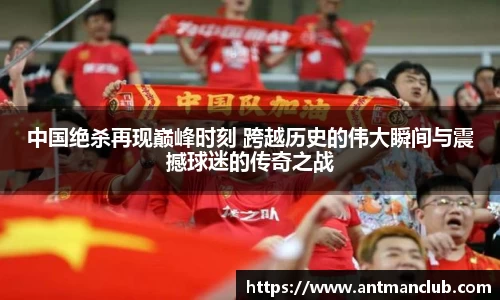 中国绝杀再现巅峰时刻 跨越历史的伟大瞬间与震撼球迷的传奇之战