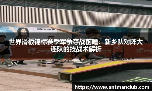 世界滑板锦标赛季军争夺战前瞻：新乡队对阵大连队的技战术解析