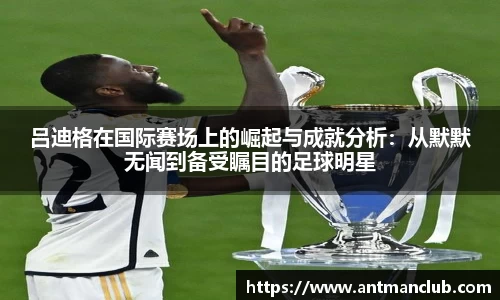吕迪格在国际赛场上的崛起与成就分析：从默默无闻到备受瞩目的足球明星